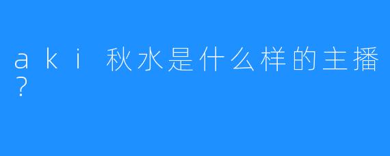 aki秋水是什么样的主播？