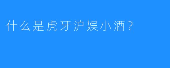 什么是虎牙沪娱小酒？