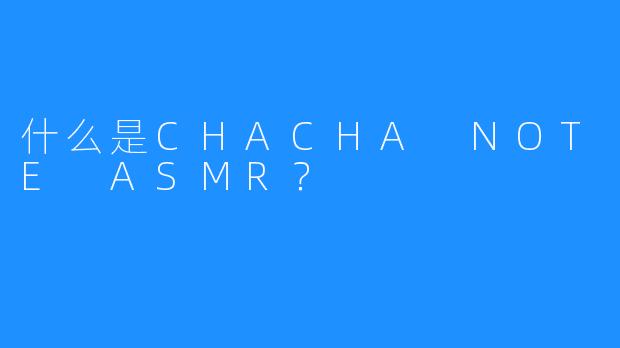 什么是CHACHA NOTE ASMR？