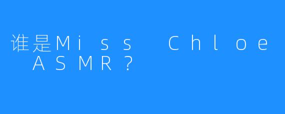 谁是Miss Chloe ASMR？