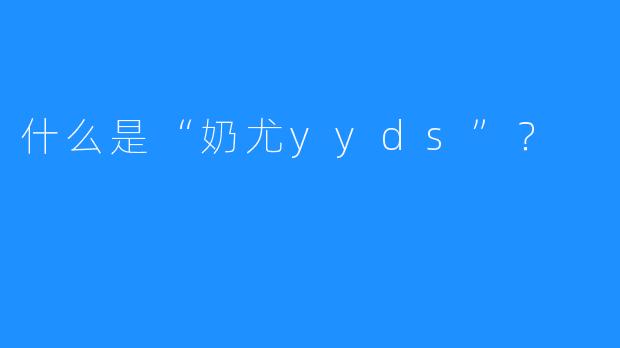 什么是“奶尤yyds”？