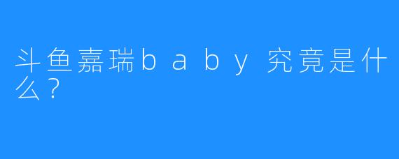 斗鱼嘉瑞baby究竟是什么？