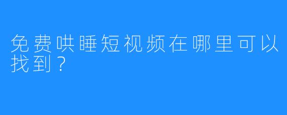 免费哄睡短视频在哪里可以找到？