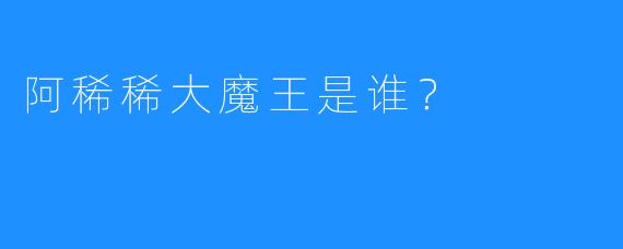 阿稀稀大魔王是谁？