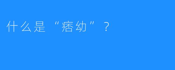 什么是“痞幼”？