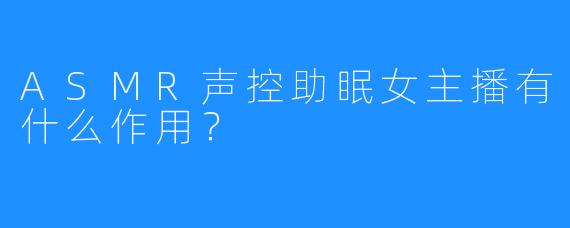 ASMR声控助眠女主播有什么作用？