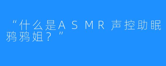 “什么是ASMR声控助眠鸦鸦姐？”