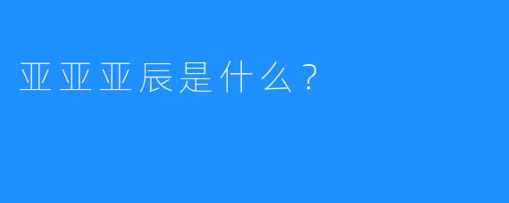 亚亚亚辰是什么？