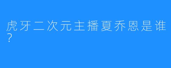 虎牙二次元主播夏乔恩是谁？ 