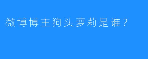 微博博主狗头萝莉是谁？
