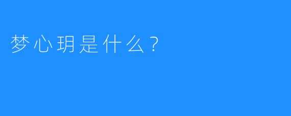 梦心玥是什么？