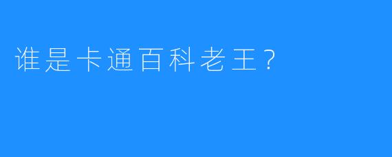 谁是卡通百科老王？