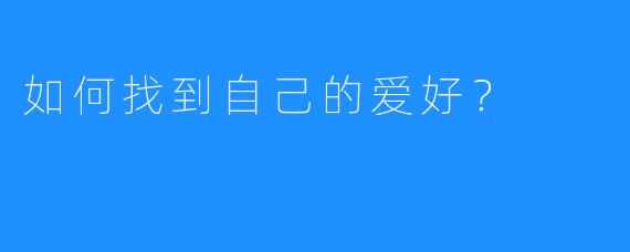 如何找到自己的爱好？ 