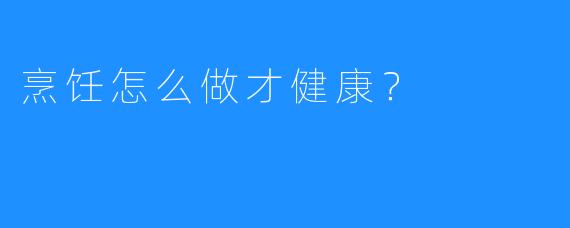 烹饪怎么做才健康？