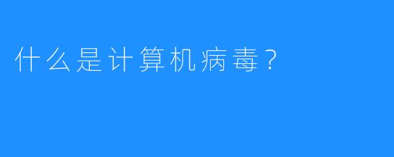 什么是计算机病毒？