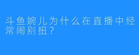 斗鱼婉儿为什么在直播中经常闹别扭?