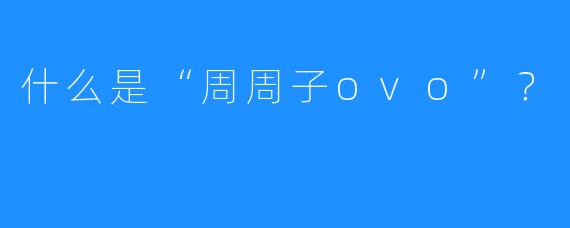 什么是“周周子ovo”？