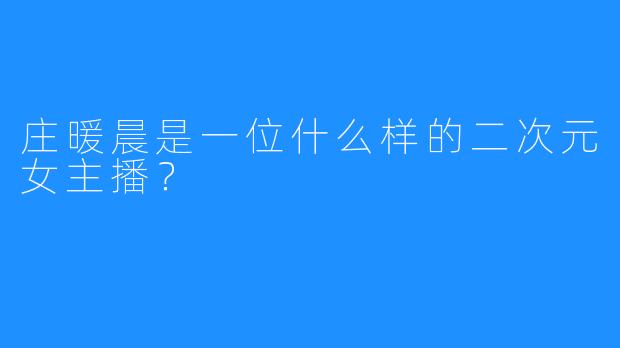 庄暖晨是一位什么样的二次元女主播？