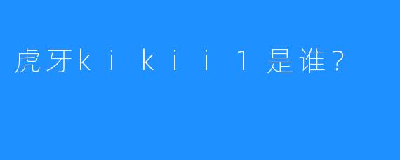 虎牙kikii1是谁？