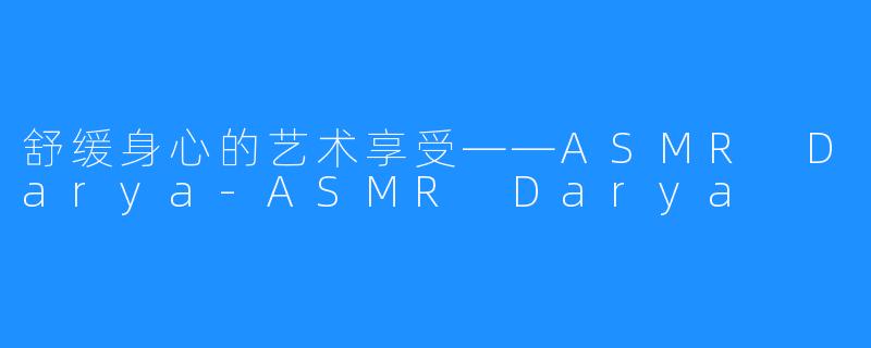 舒缓身心的艺术享受——ASMR Darya-ASMR Darya