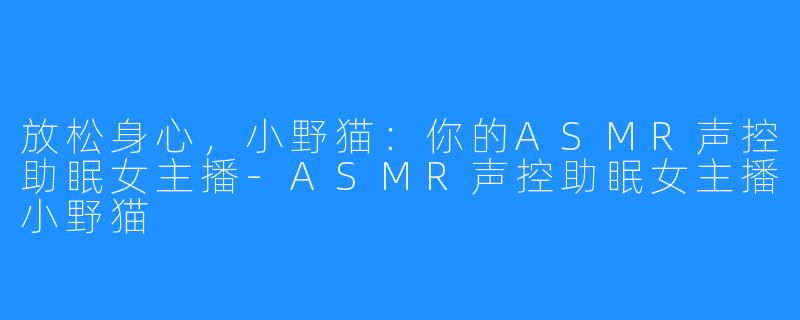 放松身心,小野猫:你的ASMR声控助眠女主播-ASMR声控助眠女主播小野猫