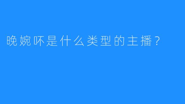晚婉吥是什么类型的主播？