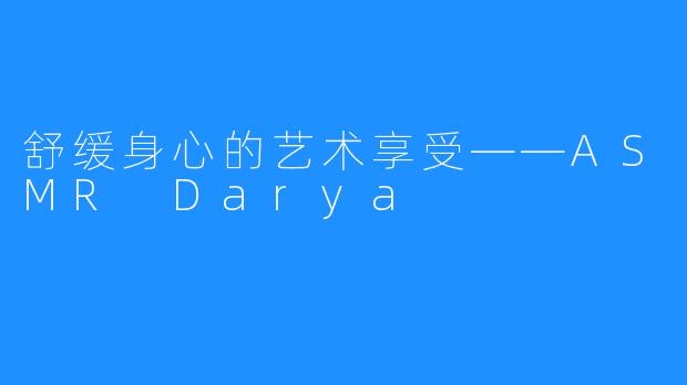 舒缓身心的艺术享受——ASMR Darya