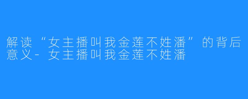 解读“女主播叫我金莲不姓潘”的背后意义-女主播叫我金莲不姓潘