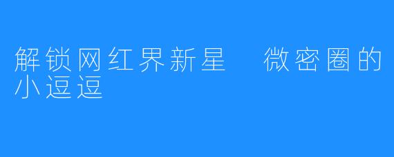解锁网红界新星 微密圈的小逗逗