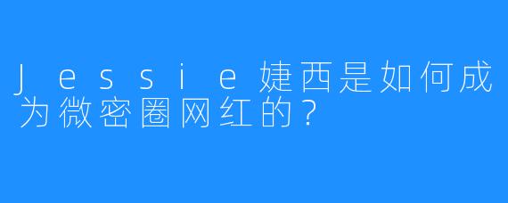 Jessie婕西是如何成为微密圈网红的？
