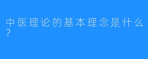 中医理论的基本理念是什么？