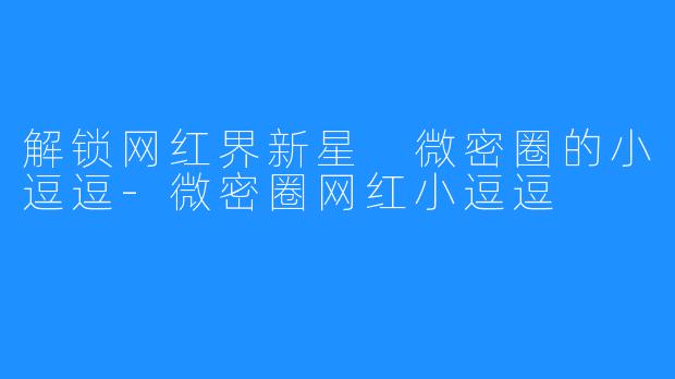 解锁网红界新星 微密圈的小逗逗-微密圈网红小逗逗
