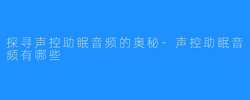 探寻声控助眠音频的奥秘-声控助眠音频有哪些