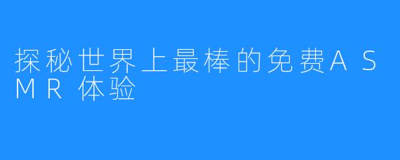 探秘世界上最棒的免费ASMR体验