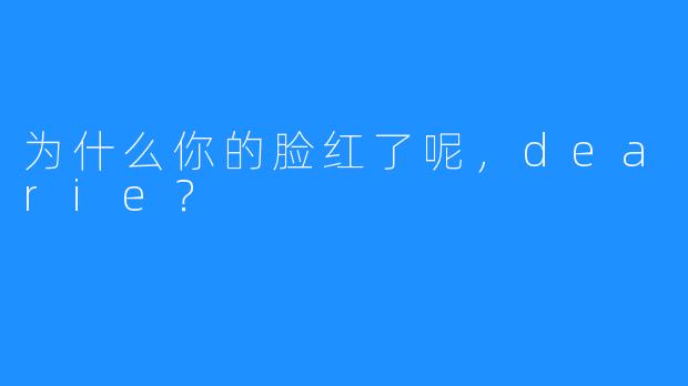 为什么你的脸红了呢，dearie？