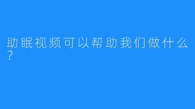 助眠视频可以帮助我们做什么？