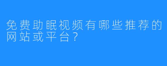 免费助眠视频有哪些推荐的网站或平台？