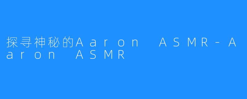 探寻神秘的Aaron ASMR-Aaron ASMR