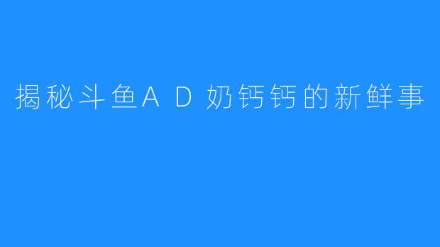 揭秘斗鱼AD奶钙钙的新鲜事
