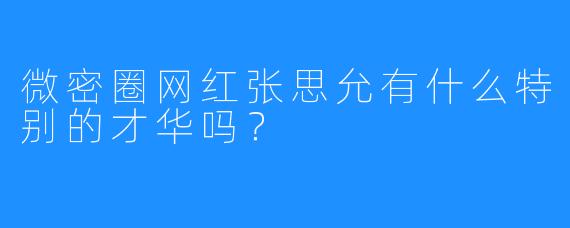微密圈网红张思允有什么特别的才华吗？