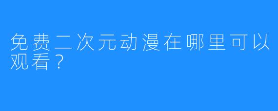 免费二次元动漫在哪里可以观看？