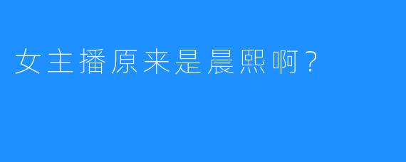 女主播原来是晨熙啊？  