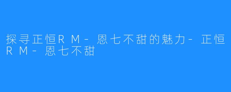 探寻正恒RM-恩七不甜的魅力-正恒RM-恩七不甜