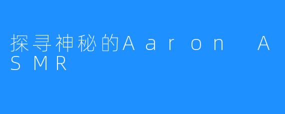 探寻神秘的Aaron ASMR