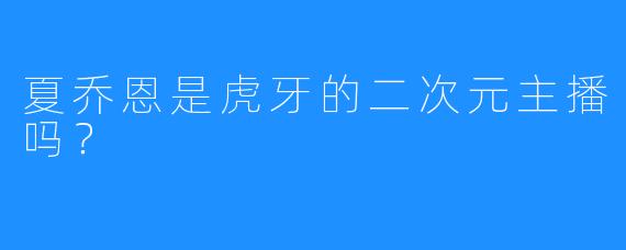 夏乔恩是虎牙的二次元主播吗？