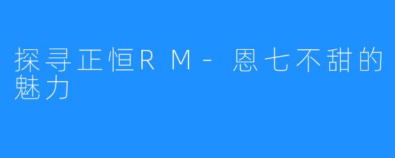 探寻正恒RM-恩七不甜的魅力