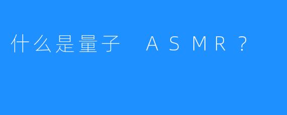 什么是量子 ASMR？