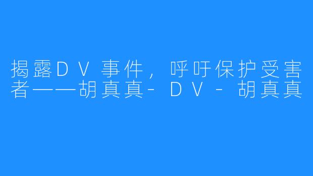 揭露DV事件,呼吁保护受害者——胡真真-DV-胡真真