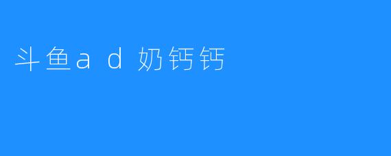 斗鱼ad奶钙钙