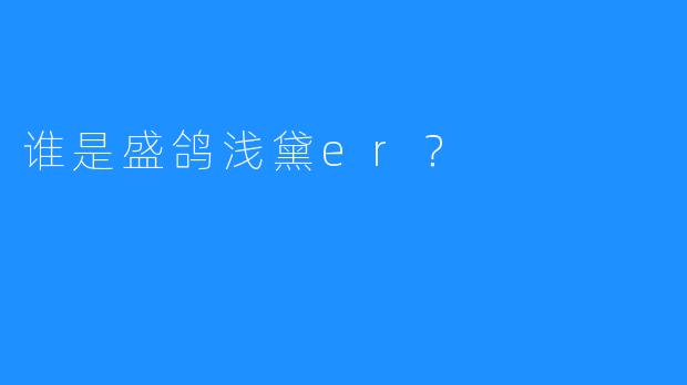 谁是盛鸽浅黛er？